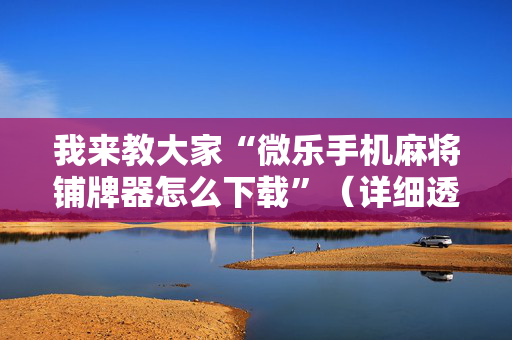 我来教大家“微乐手机麻将铺牌器怎么下载”（详细透视教程）-哔哩哔哩