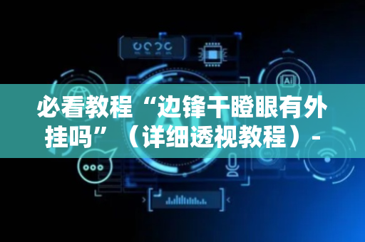 必看教程“边锋干瞪眼有外挂吗”（详细透视教程）-哔哩哔哩