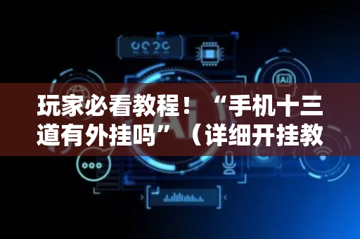 玩家必看教程！“手机十三道有外挂吗”（详细开挂教程）-哔哩哔哩