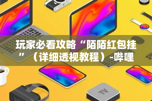 玩家必看攻略“陌陌红包挂”（详细透视教程）-哔哩哔哩