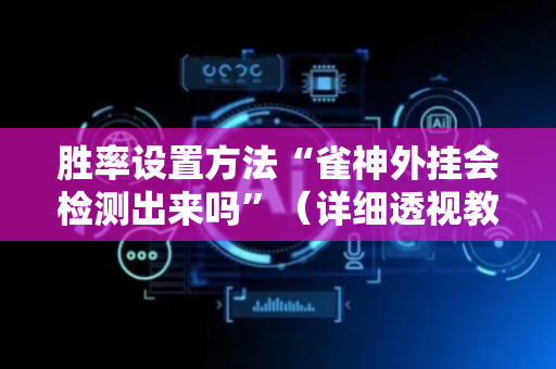 胜率设置方法“雀神外挂会检测出来吗”（详细透视教程）-哔哩哔哩