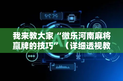我来教大家“微乐河南麻将赢牌的技巧”（详细透视教程）-哔哩哔哩