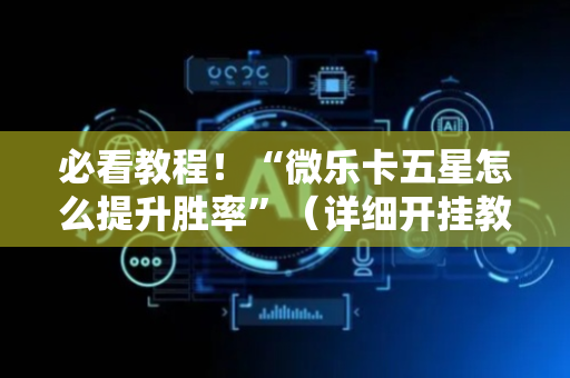 必看教程！“微乐卡五星怎么提升胜率”（详细开挂教程）-哔哩哔哩