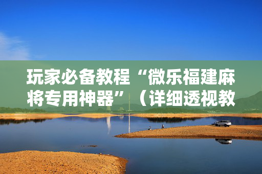 玩家必备教程“微乐福建麻将专用神器”（详细透视教程）-哔哩哔哩