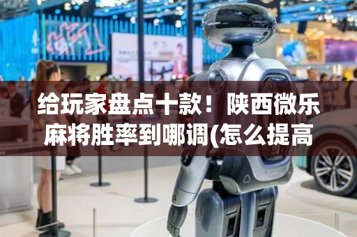 给玩家盘点十款！陕西微乐麻将胜率到哪调(怎么提高胜率)