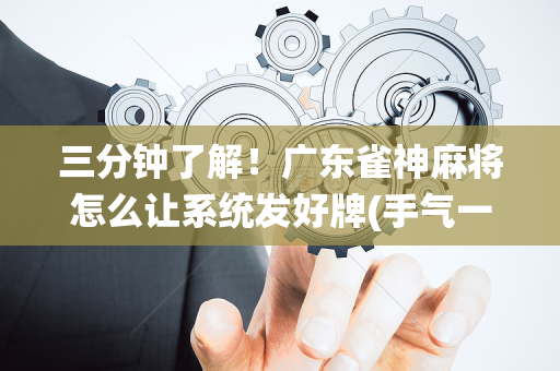 三分钟了解！广东雀神麻将怎么让系统发好牌(手气一直很差)