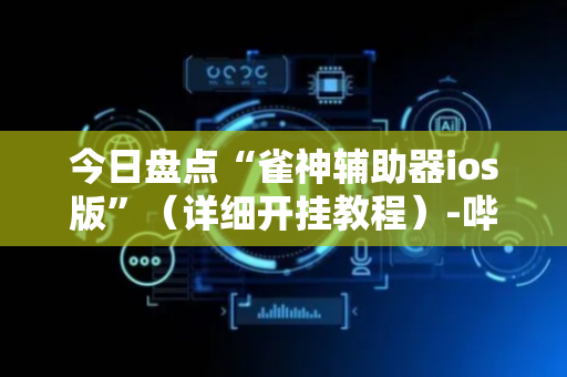 今日盘点“雀神辅助器ios版”（详细开挂教程）-哔哩哔哩