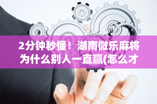 2分钟秒懂！湖南微乐麻将为什么别人一直赢(怎么才能起到好牌)