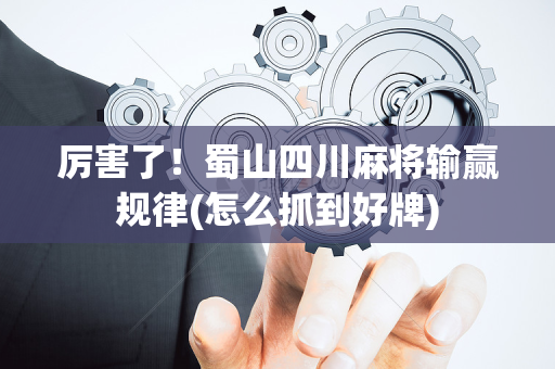 厉害了！蜀山四川麻将输赢规律(怎么抓到好牌)