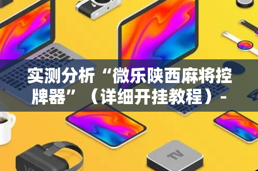 实测分析“微乐陕西麻将控牌器”（详细开挂教程）-哔哩哔哩