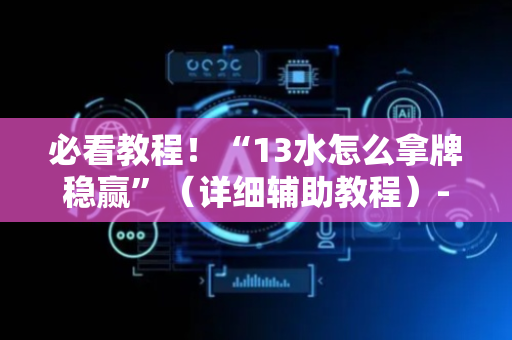 必看教程！“13水怎么拿牌稳赢”（详细辅助教程）-哔哩哔哩