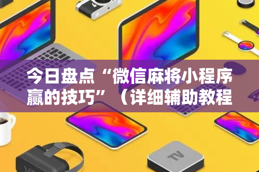 今日盘点“微信麻将小程序赢的技巧”（详细辅助教程）-哔哩哔哩