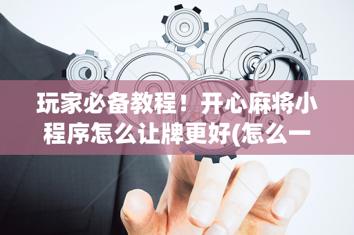 玩家必备教程！开心麻将小程序怎么让牌更好(怎么一直输)