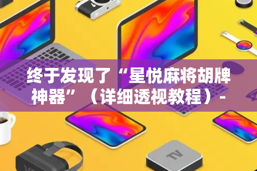 终于发现了“星悦麻将胡牌神器”（详细透视教程）-哔哩哔哩