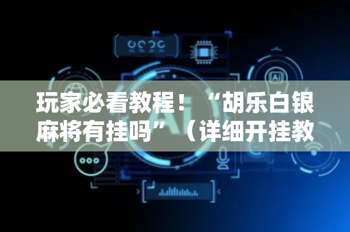 玩家必看教程！“胡乐白银麻将有挂吗”（详细开挂教程）-哔哩哔哩