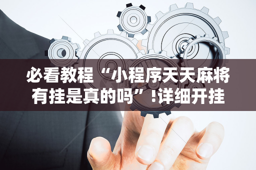 必看教程“小程序天天麻将有挂是真的吗”!详细开挂教程-抖音
