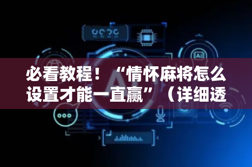 必看教程！“情怀麻将怎么设置才能一直赢”（详细透视教程）-哔哩哔哩