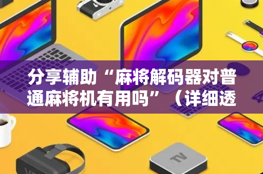 分享辅助“麻将解码器对普通麻将机有用吗”（详细透视教程）-哔哩哔哩