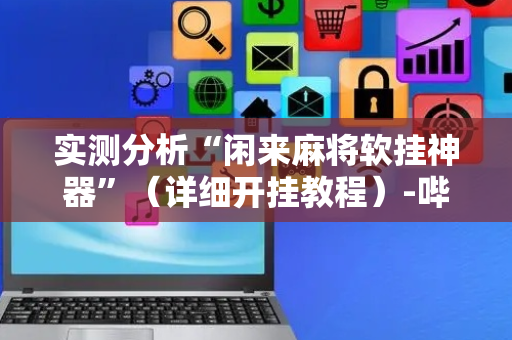 实测分析“闲来麻将软挂神器”（详细开挂教程）-哔哩哔哩