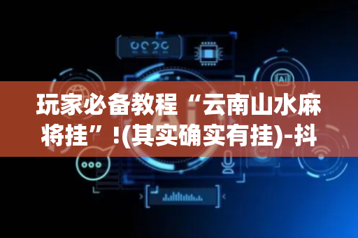 玩家必备教程“云南山水麻将挂”!(其实确实有挂)-抖音