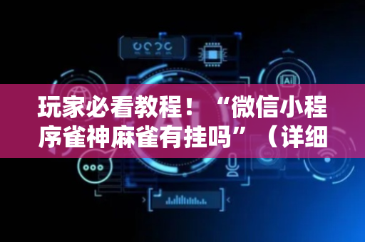 玩家必看教程！“微信小程序雀神麻雀有挂吗”（详细辅助教程）-哔哩哔哩