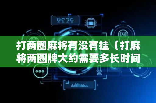 打两圈麻将有没有挂（打麻将两圈牌大约需要多长时间?）