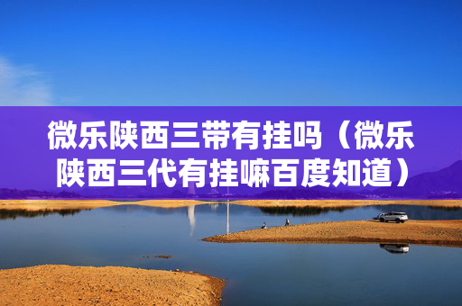 微乐陕西三带有挂吗（微乐陕西三代有挂嘛百度知道）