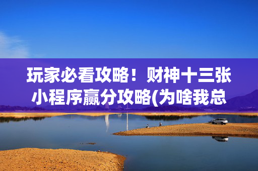 玩家必看攻略！财神十三张小程序赢分攻略(为啥我总是输)