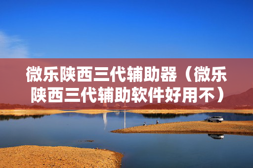 微乐陕西三代辅助器（微乐陕西三代辅助软件好用不）
