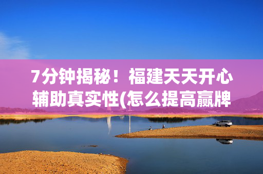 7分钟揭秘！福建天天开心辅助真实性(怎么提高赢牌率)