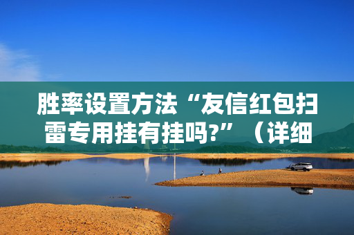 胜率设置方法“友信红包扫雷专用挂有挂吗?”（详细透视教程）-哔哩哔哩