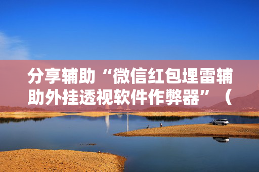 分享辅助“微信红包埋雷辅助外挂透视软件作弊器”（详细透视教程）-哔哩哔哩