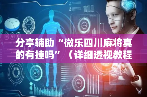 分享辅助“微乐四川麻将真的有挂吗”（详细透视教程）-哔哩哔哩