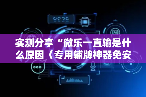 实测分享“微乐一直输是什么原因（专用辅牌神器免安装）