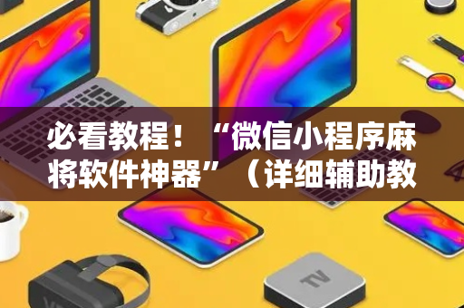 必看教程！“微信小程序麻将软件神器”（详细辅助教程）-哔哩哔哩