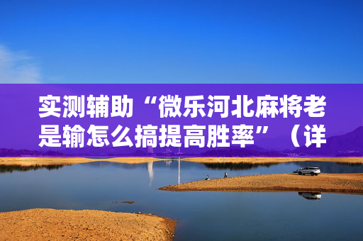 实测辅助“微乐河北麻将老是输怎么搞提高胜率”（详细透视教程）-哔哩哔哩