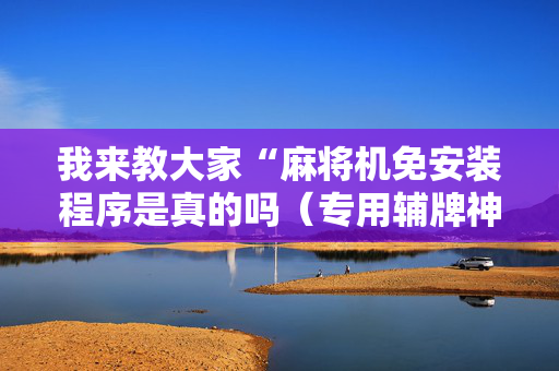 我来教大家“麻将机免安装程序是真的吗（专用辅牌神器免安装）