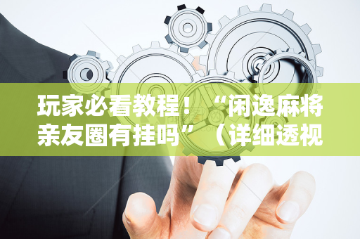 玩家必看教程！“闲逸麻将亲友圈有挂吗”（详细透视教程）-哔哩哔哩