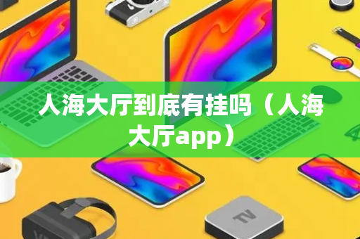 人海大厅到底有挂吗（人海大厅app）