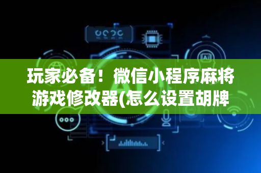 玩家必备！微信小程序麻将游戏修改器(怎么设置胡牌)