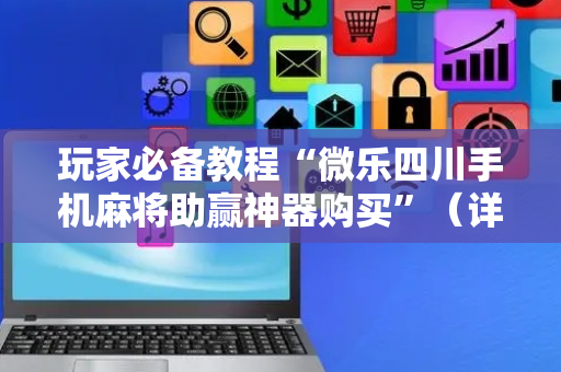 玩家必备教程“微乐四川手机麻将助赢神器购买”（详细透视教程）-哔哩哔哩