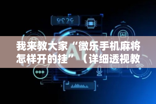 我来教大家“微乐手机麻将怎样开的挂”（详细透视教程）-哔哩哔哩