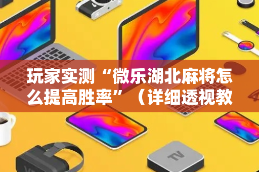 玩家实测“微乐湖北麻将怎么提高胜率”（详细透视教程）-哔哩哔哩