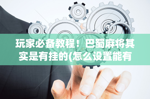 玩家必备教程！巴蜀麻将其实是有挂的(怎么设置能有好牌)
