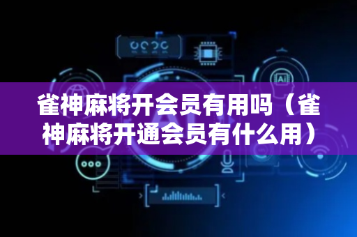 雀神麻将开会员有用吗（雀神麻将开通会员有什么用）