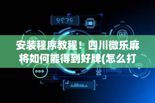 安装程序教程！四川微乐麻将如何能得到好牌(怎么打才能赢)