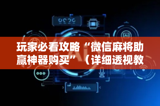 玩家必看攻略“微信麻将助赢神器购买”（详细透视教程）-哔哩哔哩