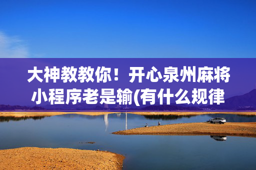 大神教教你！开心泉州麻将小程序老是输(有什么规律吗)