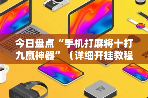 今日盘点“手机打麻将十打九赢神器”（详细开挂教程）-哔哩哔哩