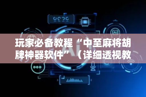 玩家必备教程“中至麻将胡牌神器软件”（详细透视教程）-哔哩哔哩